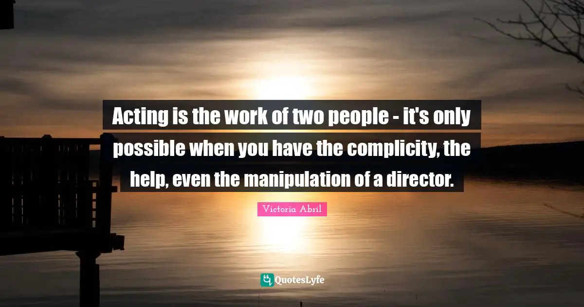 Acting is the work of two people - it's only possible when you have the complicity, the help, even the manipulation of a director.