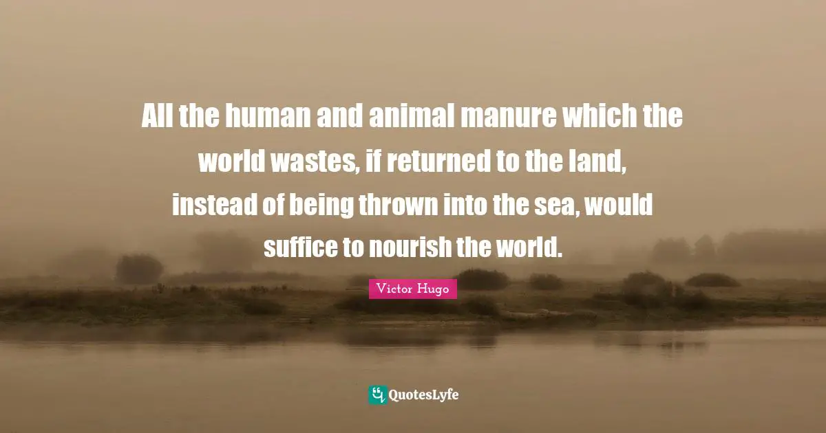 All the human and animal manure which the world wastes, if returned to the land, instead of being thrown into the sea, would suffice to nourish the world.