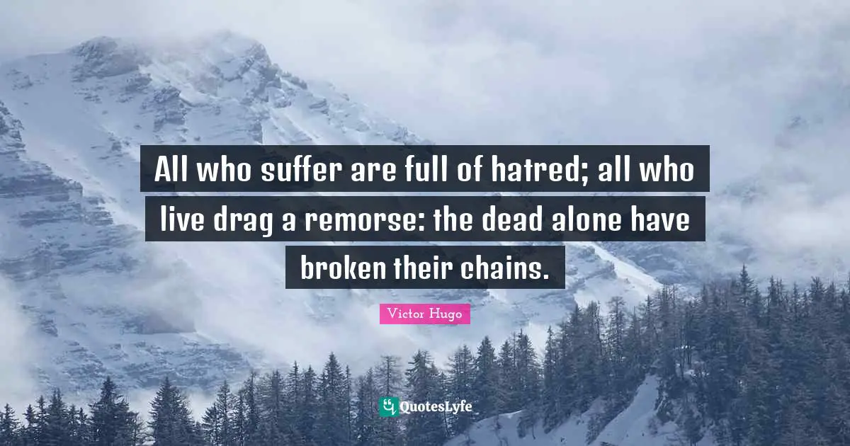All who suffer are full of hatred; all who live drag a remorse: the dead alone have broken their chains.
