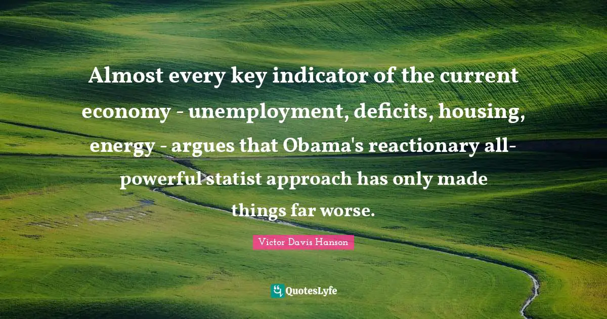 Almost every key indicator of the current economy - unemployment, deficits, housing, energy - argues that Obama's reactionary all-powerful statist approach has only made things far worse.
