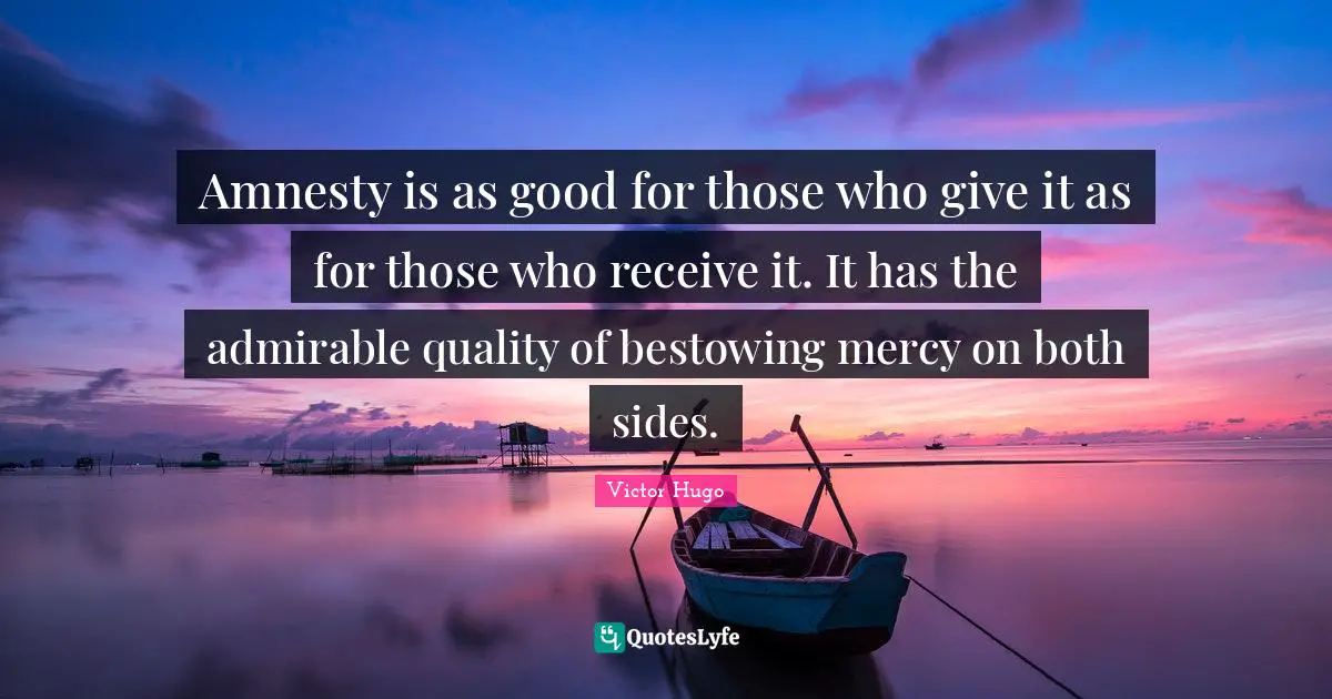 Amnesty is as good for those who give it as for those who receive it. It has the admirable quality of bestowing mercy on both sides.