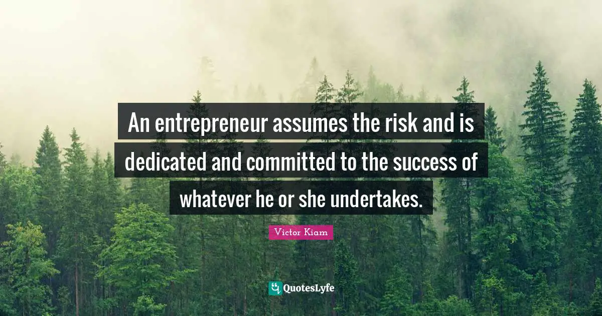 An entrepreneur assumes the risk and is dedicated and committed to the success of whatever he or she undertakes.