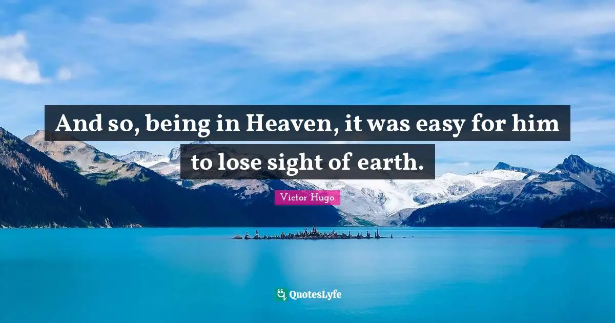 And so, being in Heaven, it was easy for him to lose sight of earth.