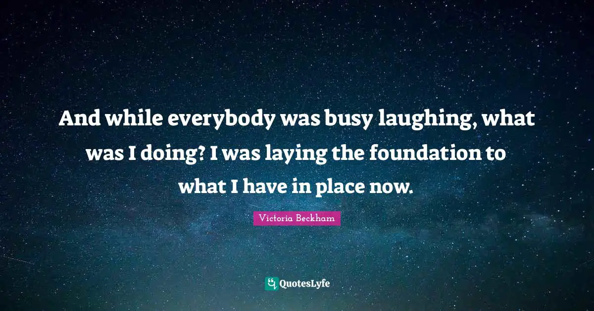 And while everybody was busy laughing, what was I doing? I was laying the foundation to what I have in place now.