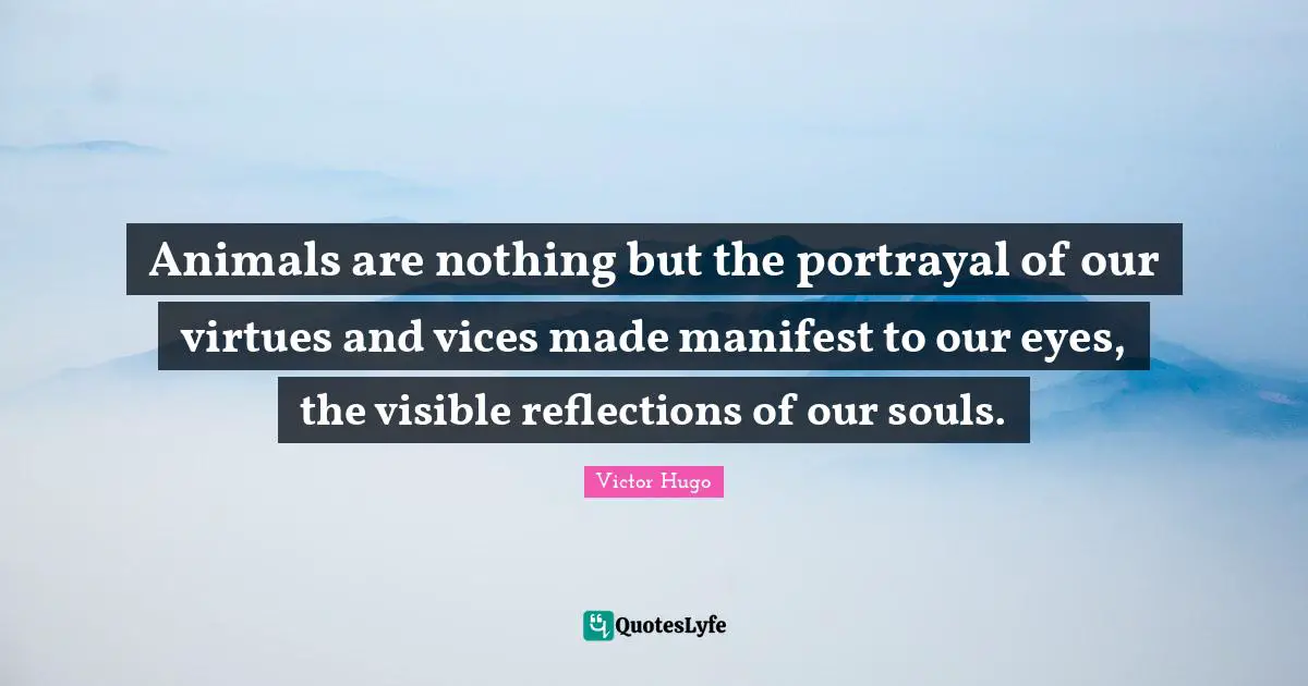 Animals are nothing but the portrayal of our virtues and vices made manifest to our eyes, the visible reflections of our souls.