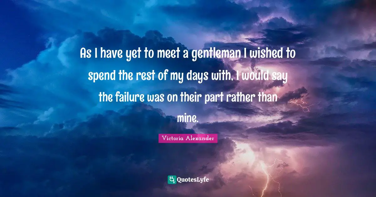 As I have yet to meet a gentleman I wished to spend the rest of my days with, I would say the failure was on their part rather than mine.