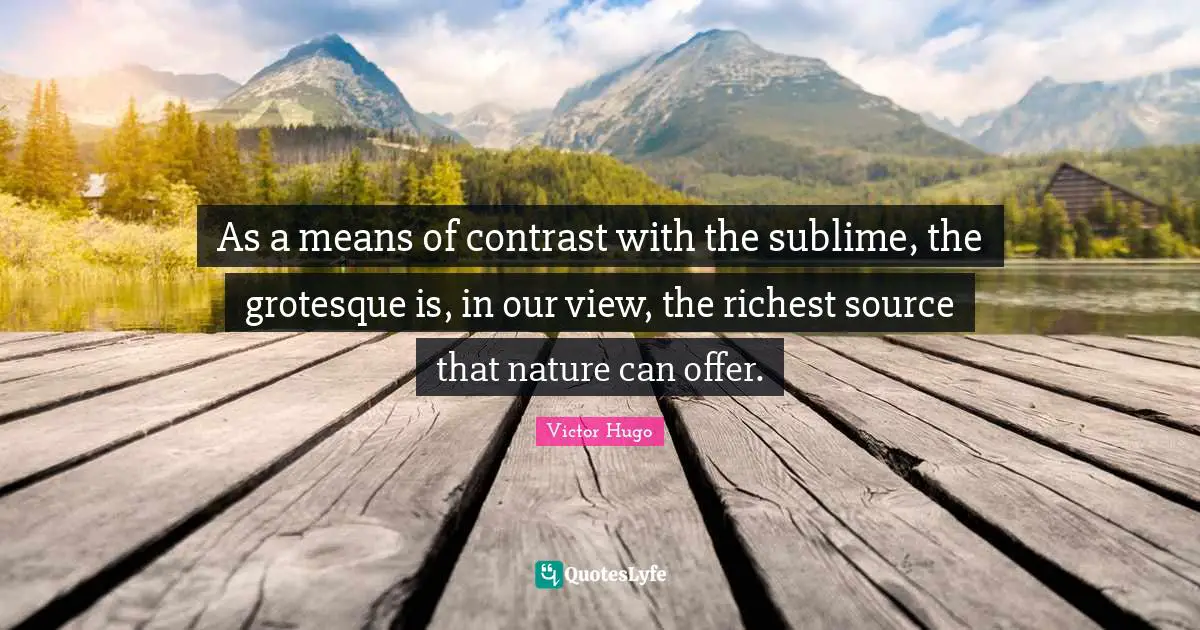 As a means of contrast with the sublime, the grotesque is, in our view, the richest source that nature can offer.