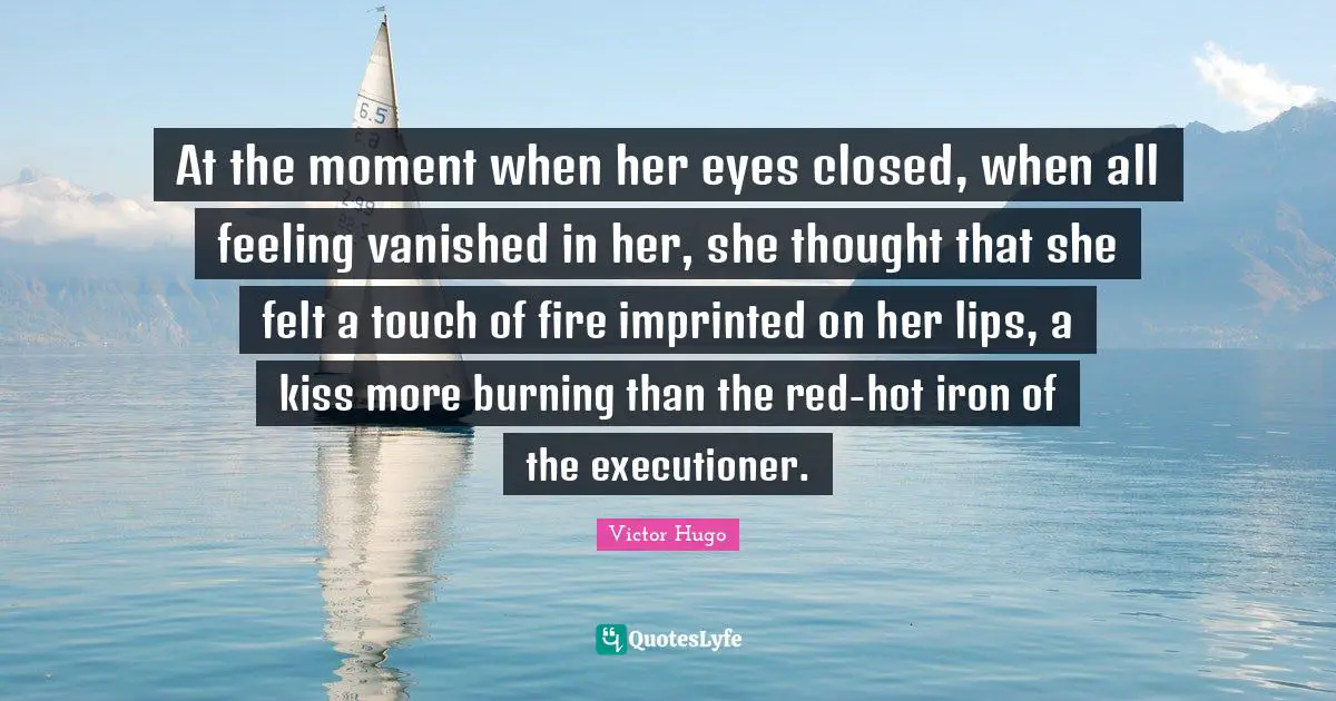 At the moment when her eyes closed, when all feeling vanished in her, she thought that she felt a touch of fire imprinted on her lips, a kiss more burning than the red-hot iron of the executioner.