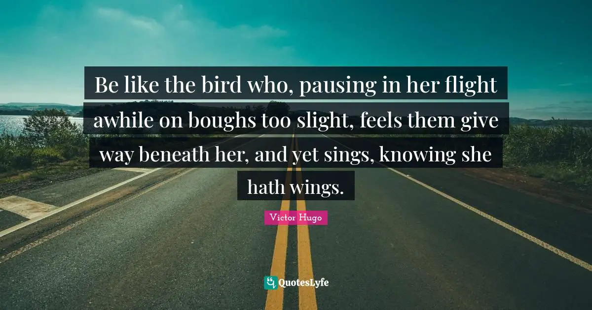 Knowing Quotes: "Be like the bird who, pausing in her flight awhile on boughs too slight, feels them give way beneath her, and yet sings, knowing she hath wings."