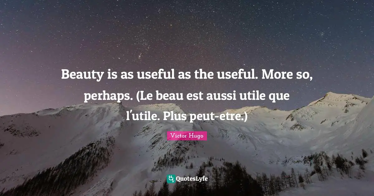 Beauty is as useful as the useful. More so, perhaps. (Le beau est aussi utile que l'utile. Plus peut-etre.)