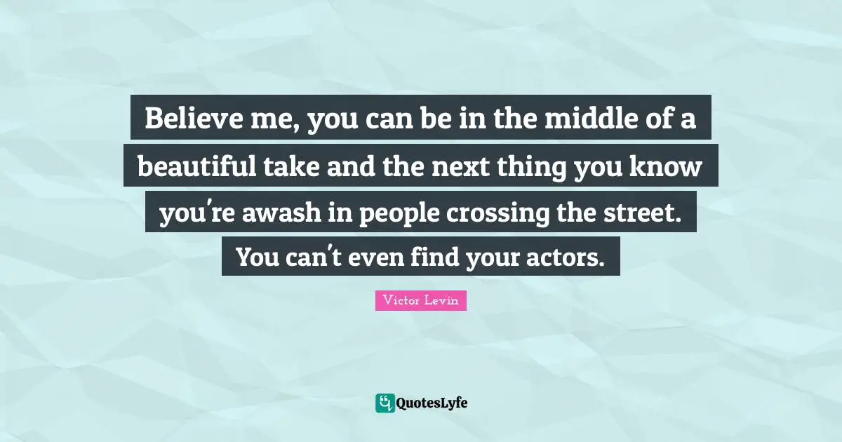 Believe me, you can be in the middle of a beautiful take and the next thing you know you're awash in people crossing the street. You can't even find your actors.