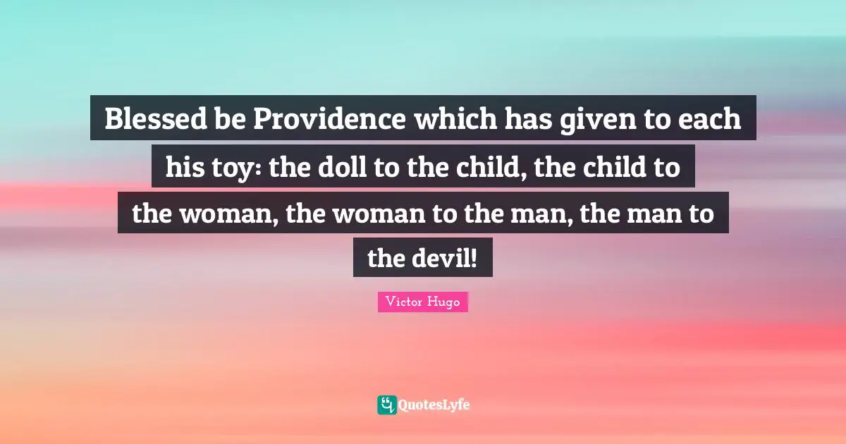 Blessed be Providence which has given to each his toy: the doll to the child, the child to the woman, the woman to the man, the man to the devil!