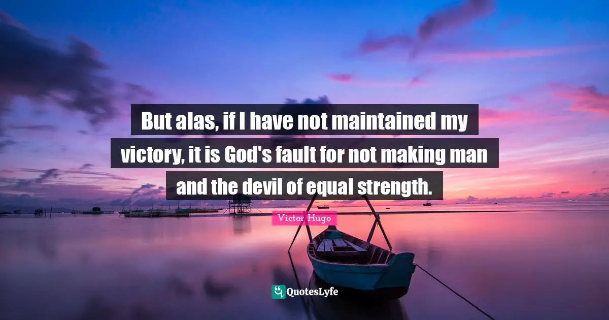 But alas, if I have not maintained my victory, it is God's fault for not making man and the devil of equal strength.