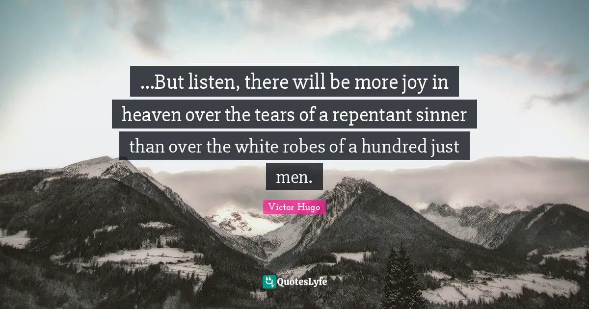 ...But listen, there will be more joy in heaven over the tears of a repentant sinner than over the white robes of a hundred just men.