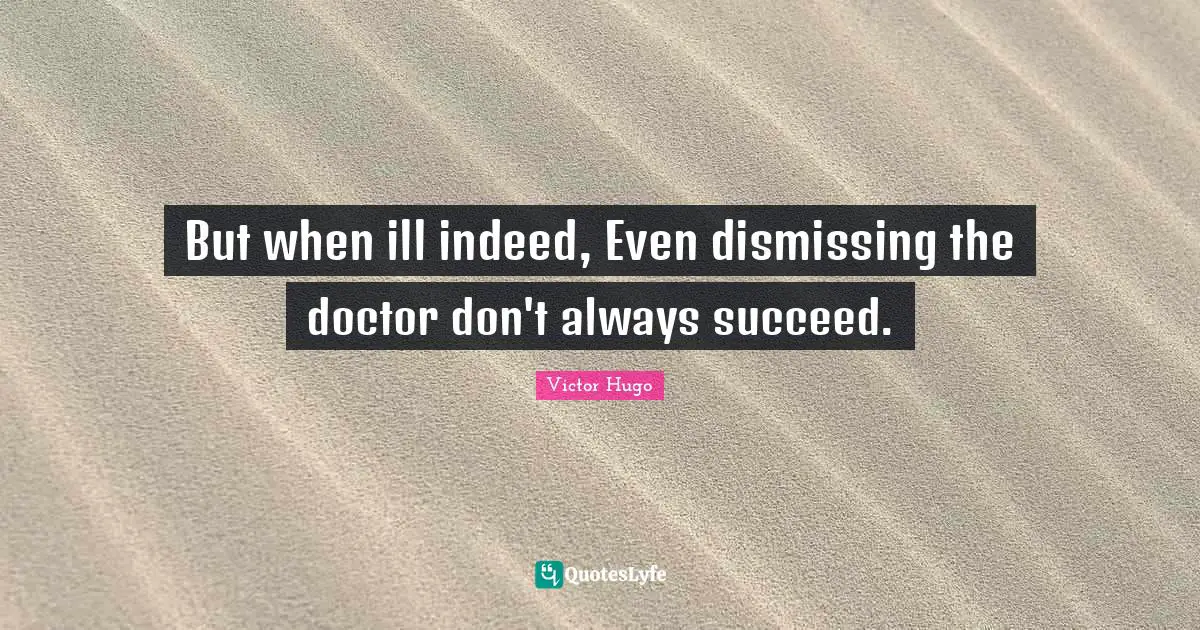 But when ill indeed, Even dismissing the doctor don't always succeed.