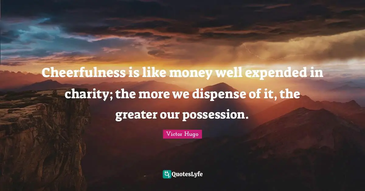Cheerfulness is like money well expended in charity; the more we dispense of it, the greater our possession.