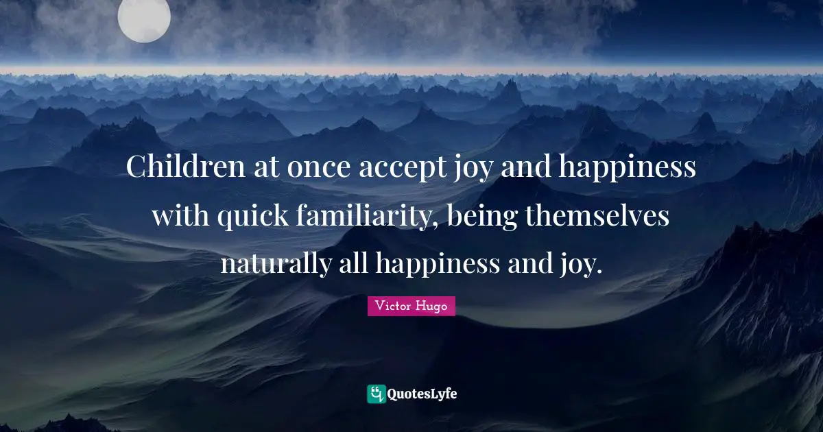 Children at once accept joy and happiness with quick familiarity, being themselves naturally all happiness and joy.