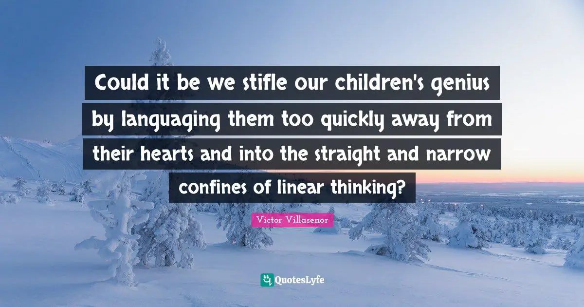 Could it be we stifle our children's genius by languaging them too quickly away from their hearts and into the straight and narrow confines of linear thinking?