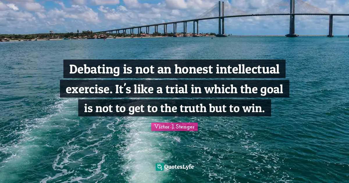 Debating is not an honest intellectual exercise. It's like a trial in which the goal is not to get to the truth but to win.