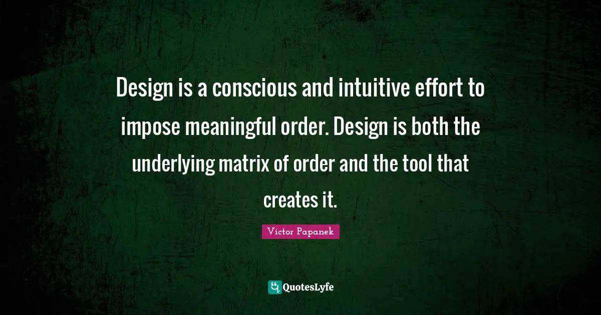Intuitive Quotes: "Design is a conscious and intuitive effort to impose meaningful order. Design is both the underlying matrix of order and the tool that creates it."