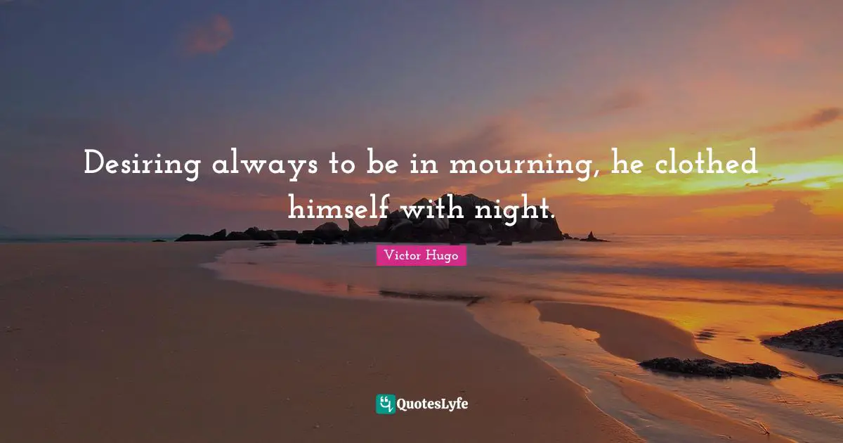 Desiring always to be in mourning, he clothed himself with night.