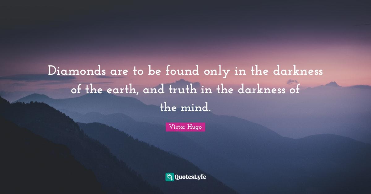 Diamonds are to be found only in the darkness of the earth, and truth in the darkness of the mind.