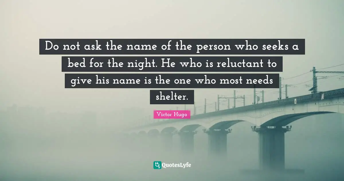Do not ask the name of the person who seeks a bed for the night. He who is reluctant to give his name is the one who most needs shelter.