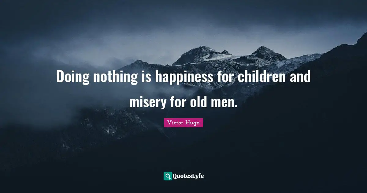 Doing nothing is happiness for children and misery for old men.