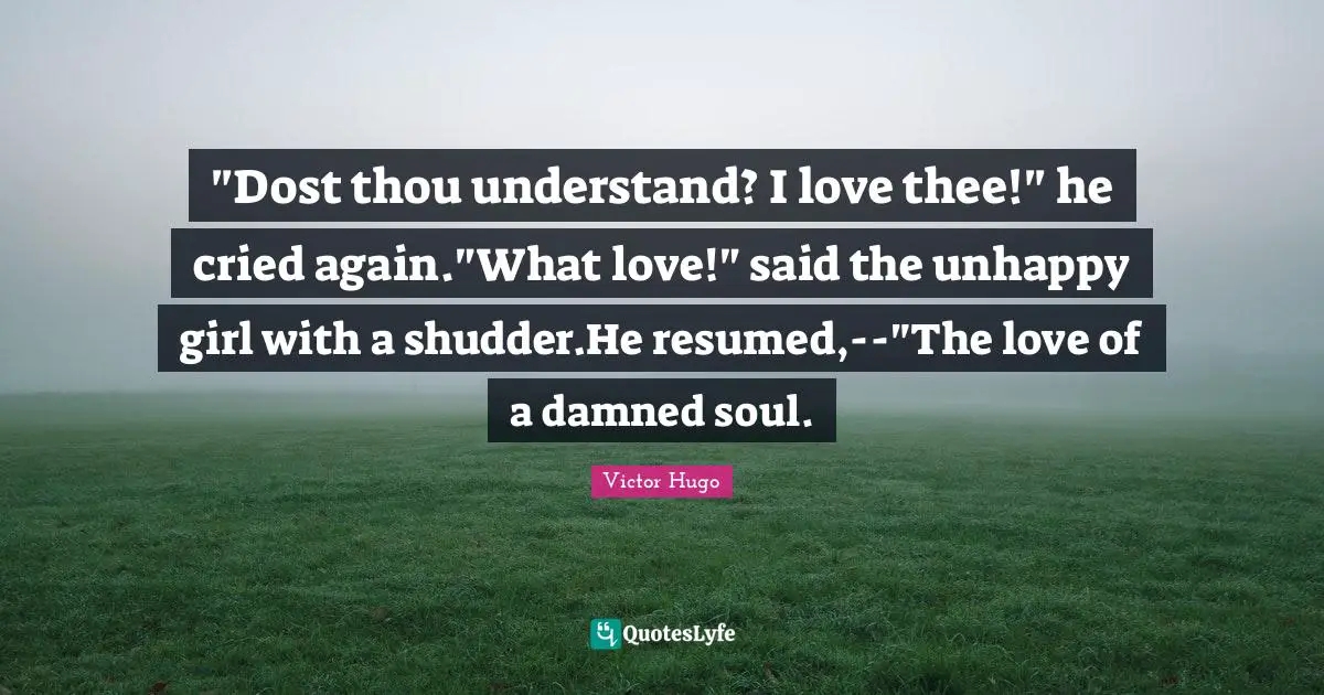 I Cried Quotes: "‎"Dost thou understand? I love thee!" he cried again."What love!" said the unhappy girl with a shudder.He resumed,--"The love of a damned soul."