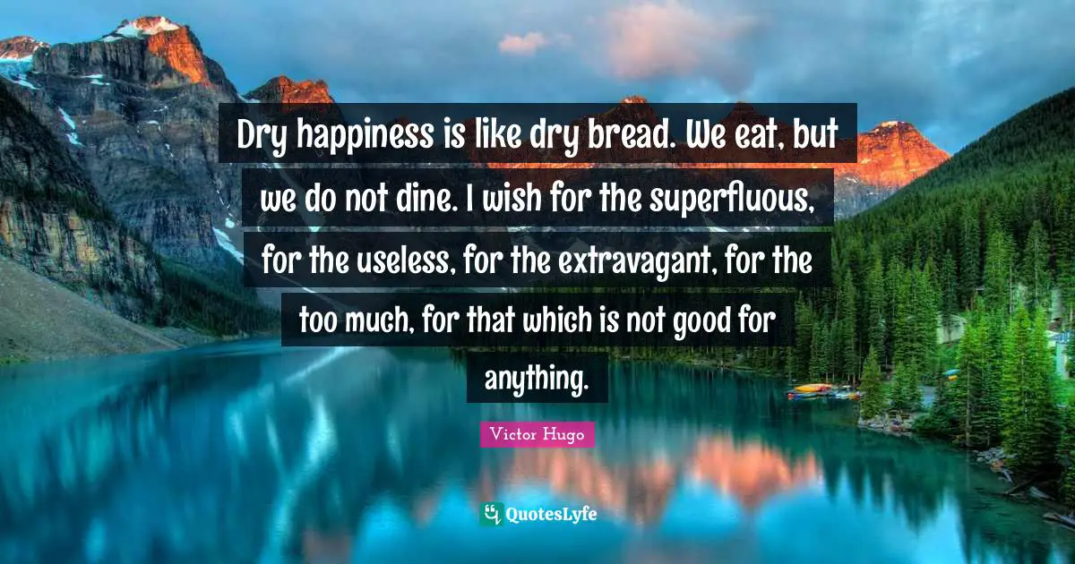 Dry happiness is like dry bread. We eat, but we do not dine. I wish for the superfluous, for the useless, for the extravagant, for the too much, for that which is not good for anything.