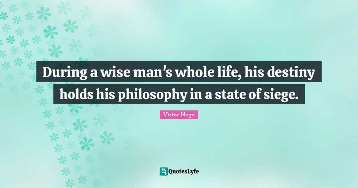 During a wise man's whole life, his destiny holds his philosophy in a state of siege.