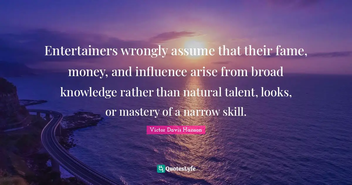 Entertainers wrongly assume that their fame, money, and influence arise from broad knowledge rather than natural talent, looks, or mastery of a narrow skill.