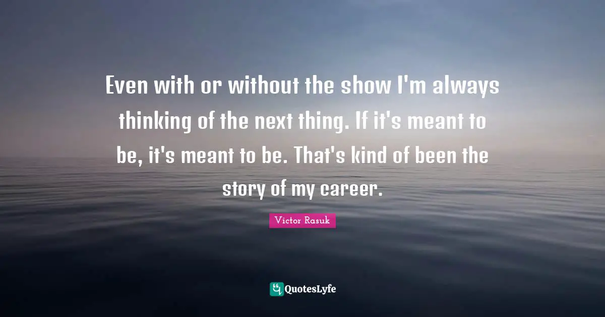 Even with or without the show I'm always thinking of the next thing. If it's meant to be, it's meant to be. That's kind of been the story of my career.