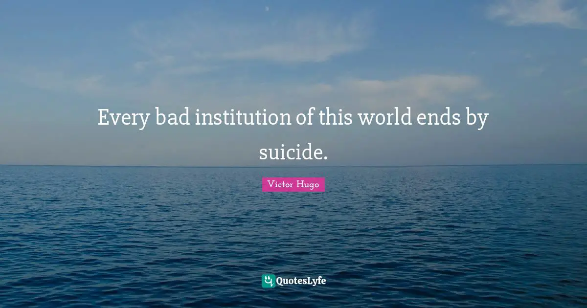 Every bad institution of this world ends by suicide.