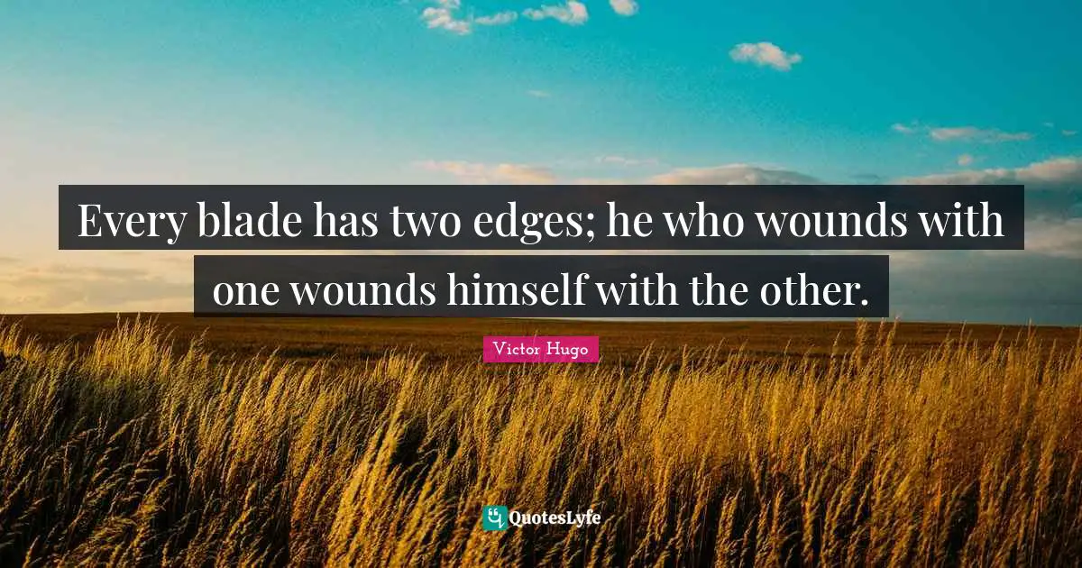 Every blade has two edges; he who wounds with one wounds himself with the other.