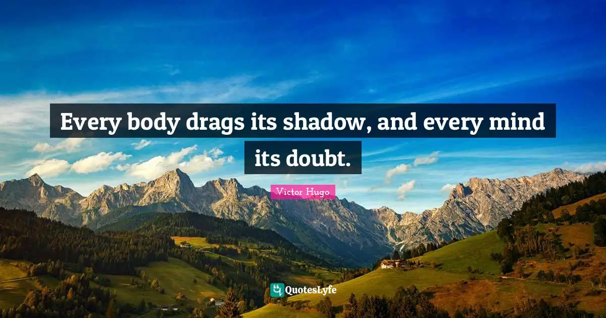 Every body drags its shadow, and every mind its doubt.
