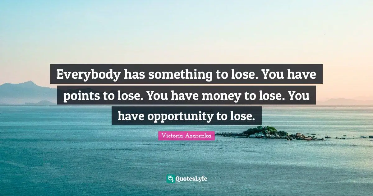 Everybody has something to lose. You have points to lose. You have money to lose. You have opportunity to lose.
