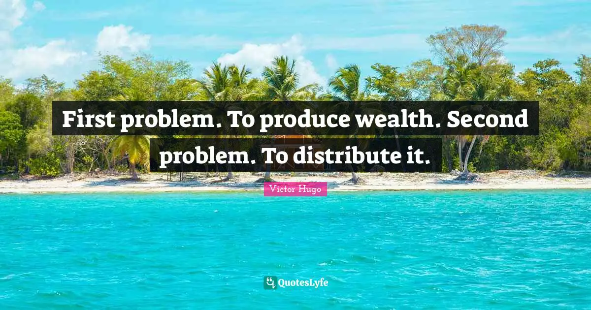 First problem. To produce wealth. Second problem. To distribute it.