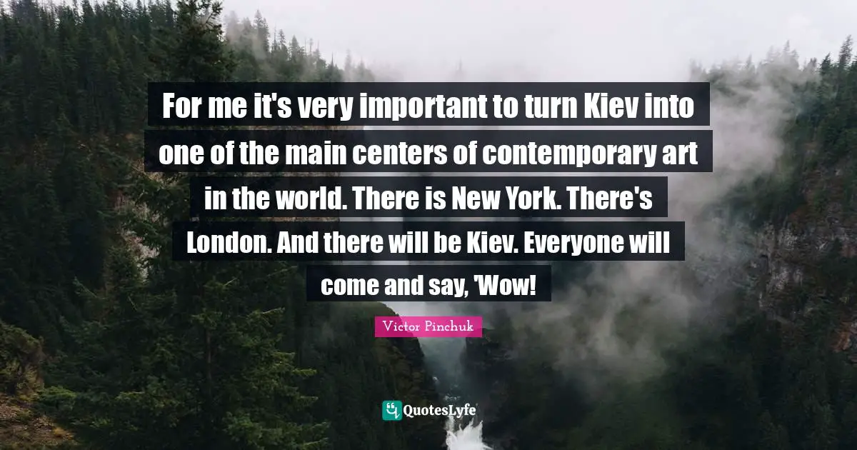 New York Quotes: "For me it's very important to turn Kiev into one of the main centers of contemporary art in the world. There is New York. There's London. And there will be Kiev. Everyone will come and say, 'Wow!"