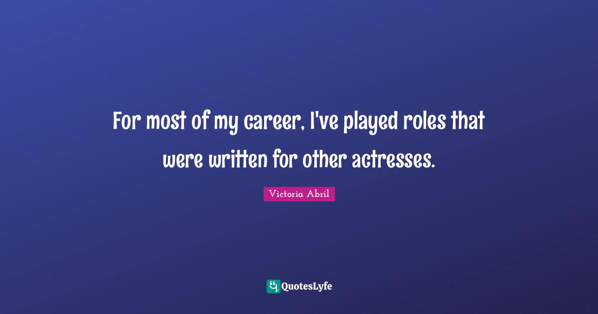 For most of my career, I've played roles that were written for other actresses.
