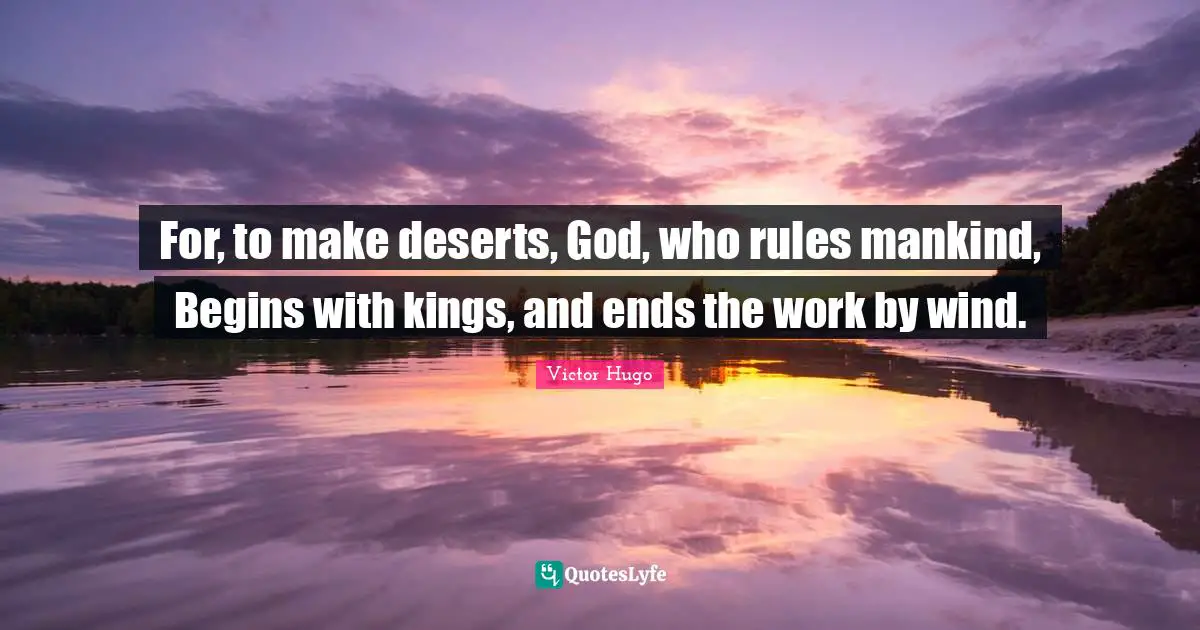 For, to make deserts, God, who rules mankind, Begins with kings, and ends the work by wind.