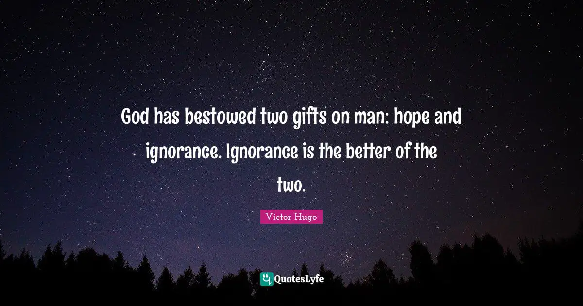 God has bestowed two gifts on man: hope and ignorance. Ignorance is the better of the two.