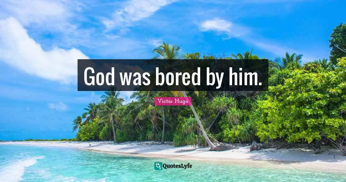 God was bored by him.