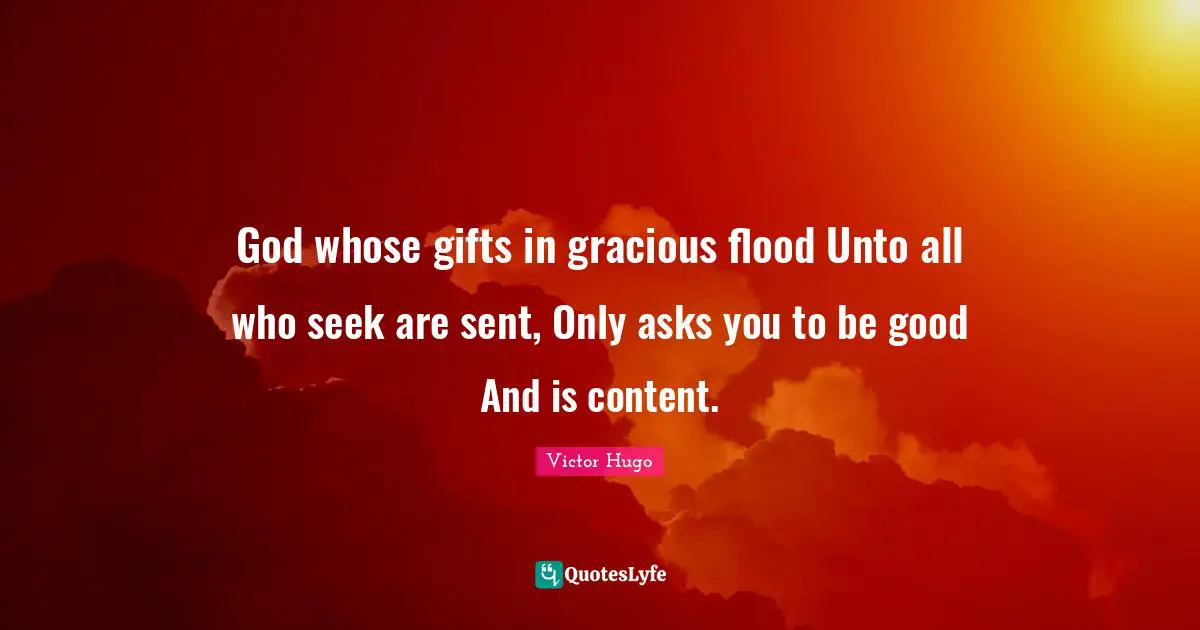 God whose gifts in gracious flood Unto all who seek are sent, Only asks you to be good And is content.