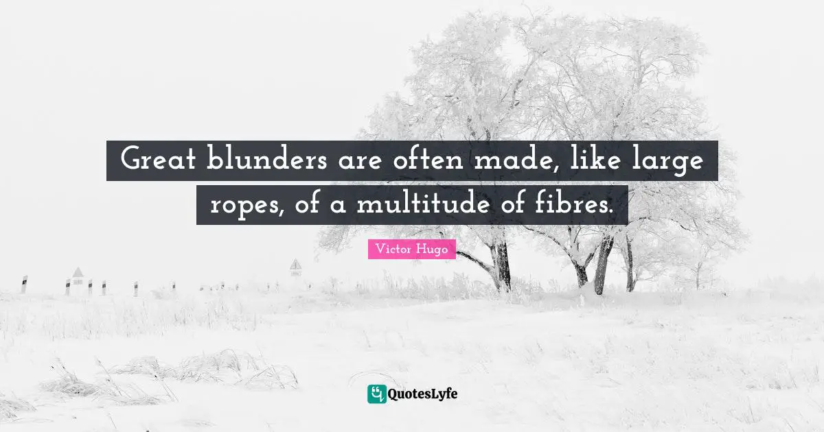 Great blunders are often made, like large ropes, of a multitude of fibres.