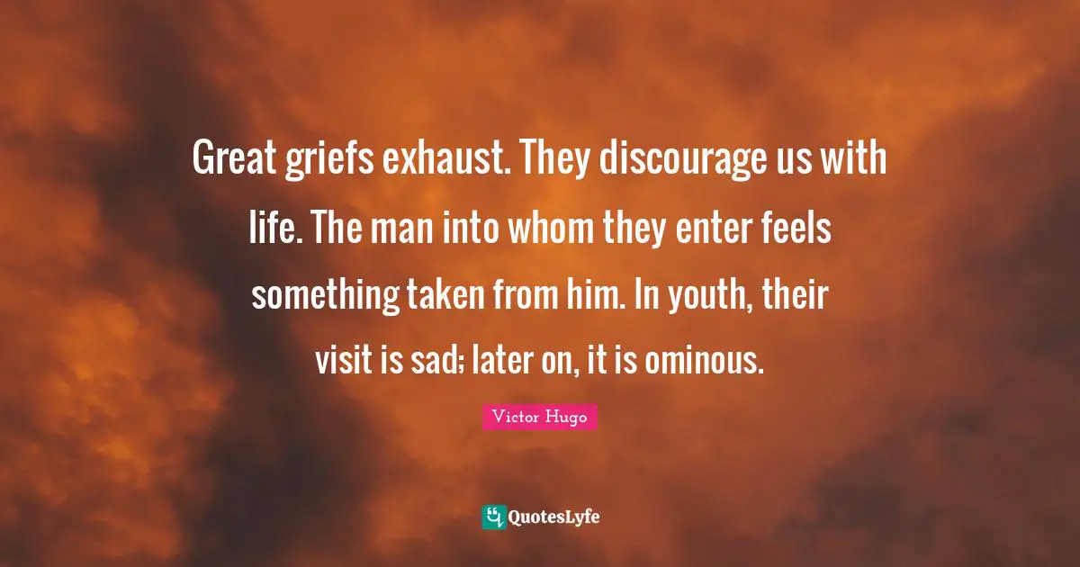 Great griefs exhaust. They discourage us with life. The man into whom they enter feels something taken from him. In youth, their visit is sad; later on, it is ominous.