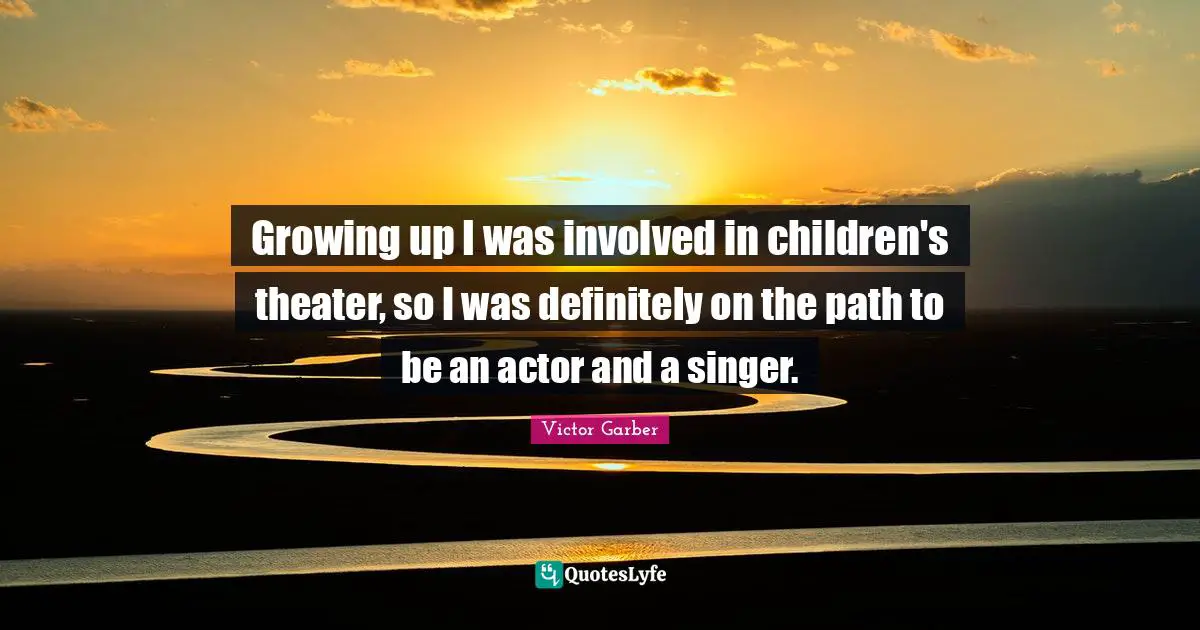 Growing up I was involved in children's theater, so I was definitely on the path to be an actor and a singer.