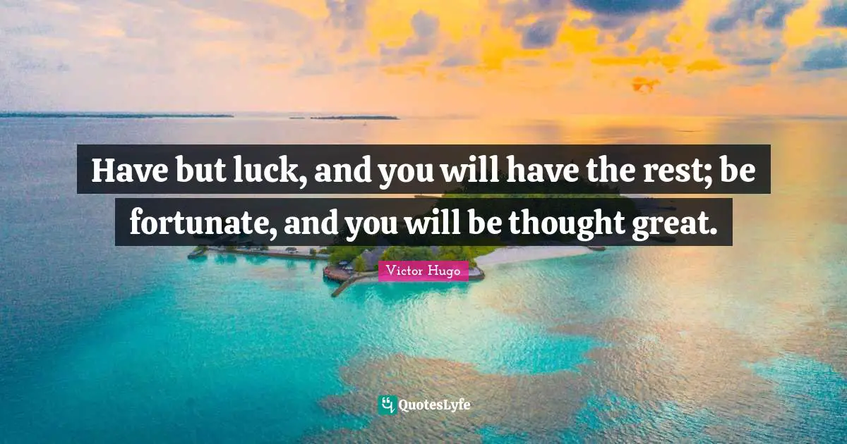 Have but luck, and you will have the rest; be fortunate, and you will be thought great.