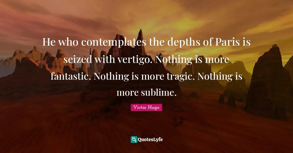 He who contemplates the depths of Paris is seized with vertigo. Nothing is more fantastic. Nothing is more tragic. Nothing is more sublime.