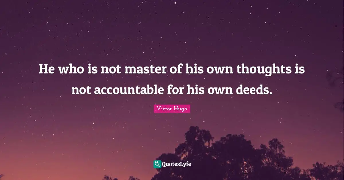 He who is not master of his own thoughts is not accountable for his own deeds.
